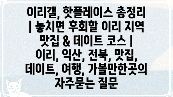 이리갤, 핫플레이스 총정리 | 놓치면 후회할 이리 지역 맛집 & 데이트 코스 | 이리, 익산, 전북, 맛집, 데이트, 여행, 가볼만한곳