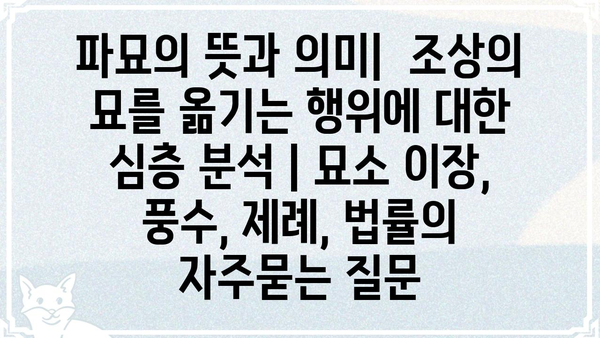 파묘의 뜻과 의미|  조상의 묘를 옮기는 행위에 대한 심층 분석 | 묘소 이장, 풍수, 제례, 법률