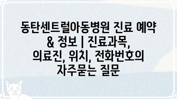 동탄센트럴아동병원 진료 예약 & 정보 | 진료과목, 의료진, 위치, 전화번호