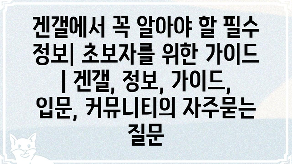 겐갤에서 꼭 알아야 할 필수 정보| 초보자를 위한 가이드 | 겐갤, 정보, 가이드, 입문, 커뮤니티