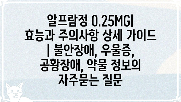 알프람정 0.25MG| 효능과 주의사항 상세 가이드 | 불안장애, 우울증, 공황장애, 약물 정보