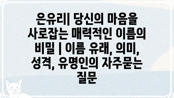 은유리| 당신의 마음을 사로잡는 매력적인 이름의 비밀 | 이름 유래, 의미, 성격, 유명인