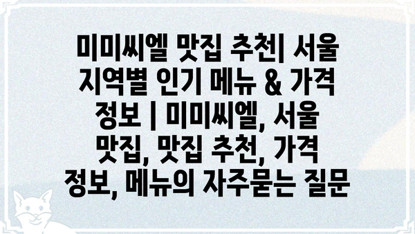 미미씨엘 맛집 추천| 서울 지역별 인기 메뉴 & 가격 정보 | 미미씨엘, 서울 맛집, 맛집 추천, 가격 정보, 메뉴