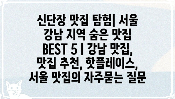 신단장 맛집 탐험| 서울 강남 지역 숨은 맛집 BEST 5 | 강남 맛집, 맛집 추천, 핫플레이스, 서울 맛집