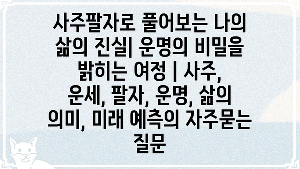 사주팔자로 풀어보는 나의 삶의 진실| 운명의 비밀을 밝히는 여정 | 사주, 운세, 팔자, 운명, 삶의 의미, 미래 예측