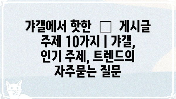 갸갤에서 핫한  🔥  게시글 주제 10가지 | 갸갤, 인기 주제, 트렌드