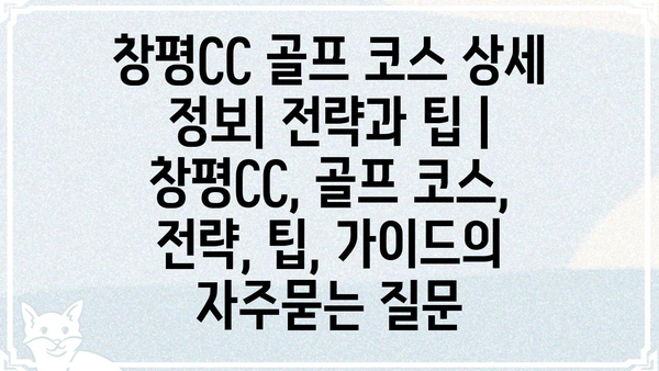 창평CC 골프 코스 상세 정보| 전략과 팁 | 창평CC, 골프 코스, 전략, 팁, 가이드