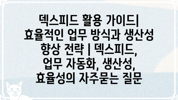 덱스피드 활용 가이드| 효율적인 업무 방식과 생산성 향상 전략 | 덱스피드, 업무 자동화, 생산성, 효율성