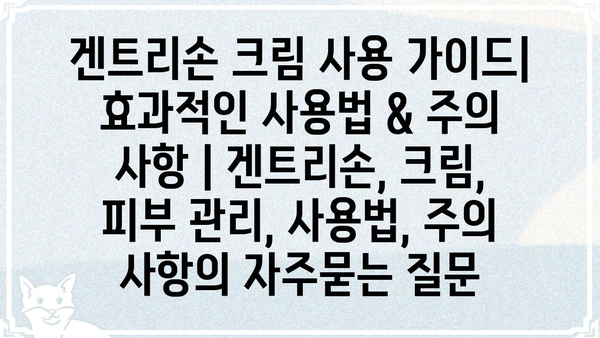 겐트리손 크림 사용 가이드| 효과적인 사용법 & 주의 사항 | 겐트리손, 크림, 피부 관리, 사용법, 주의 사항