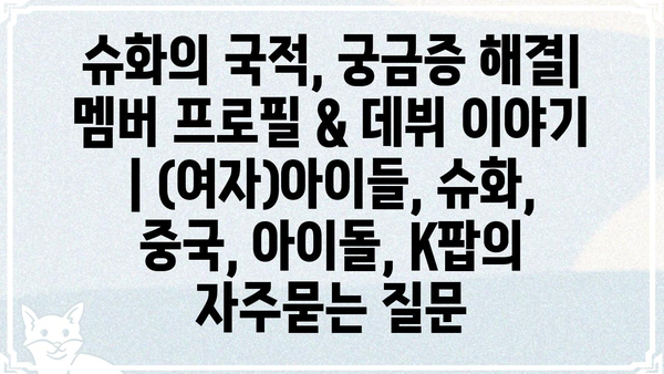 슈화의 국적, 궁금증 해결| 멤버 프로필 & 데뷔 이야기 | (여자)아이들, 슈화, 중국, 아이돌, K팝