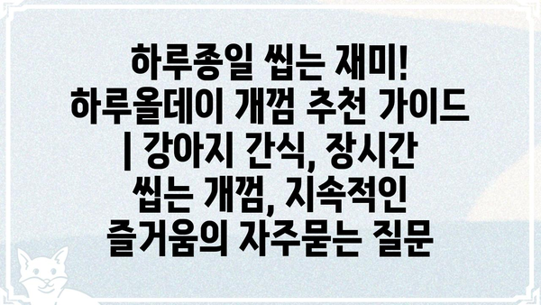 하루종일 씹는 재미! 하루올데이 개껌 추천 가이드 | 강아지 간식, 장시간 씹는 개껌, 지속적인 즐거움