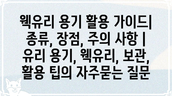웩유리 용기 활용 가이드| 종류, 장점, 주의 사항 | 유리 용기, 웩유리, 보관, 활용 팁