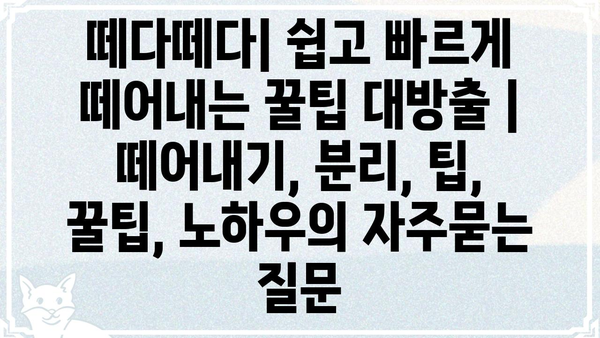 떼다떼다| 쉽고 빠르게 떼어내는 꿀팁 대방출 | 떼어내기, 분리, 팁, 꿀팁, 노하우