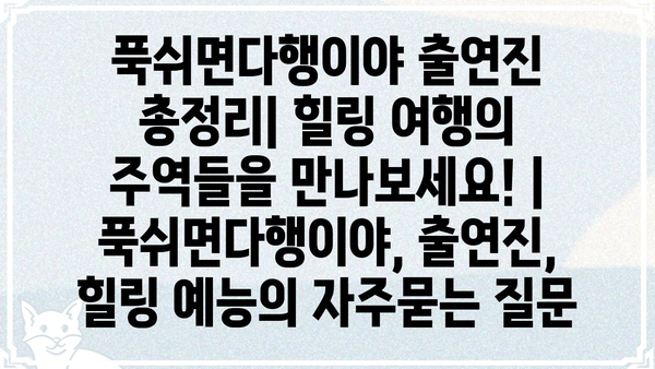푹쉬면다행이야 출연진 총정리| 힐링 여행의 주역들을 만나보세요! | 푹쉬면다행이야, 출연진, 힐링 예능