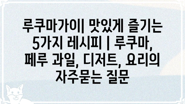 루쿠마가이| 맛있게 즐기는 5가지 레시피 | 루쿠마, 페루 과일, 디저트, 요리