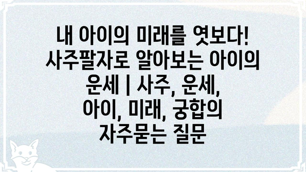 내 아이의 미래를 엿보다! 사주팔자로 알아보는 아이의 운세 | 사주, 운세, 아이, 미래, 궁합